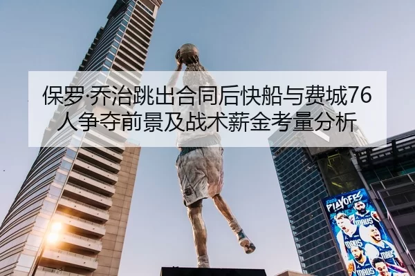 保罗·乔治跳出合同后快船与费城76人争夺前景及战术薪金考量分析