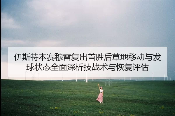 伊斯特本赛穆雷复出首胜后草地移动与发球状态全面深析技战术与恢复评估