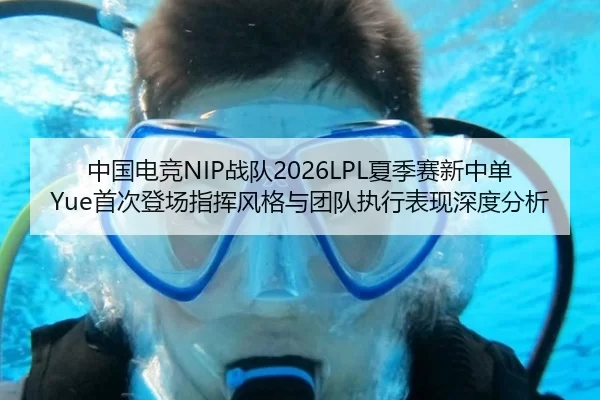 中国电竞NIP战队2026LPL夏季赛新中单Yue首次登场指挥风格与团队执行表现深度分析