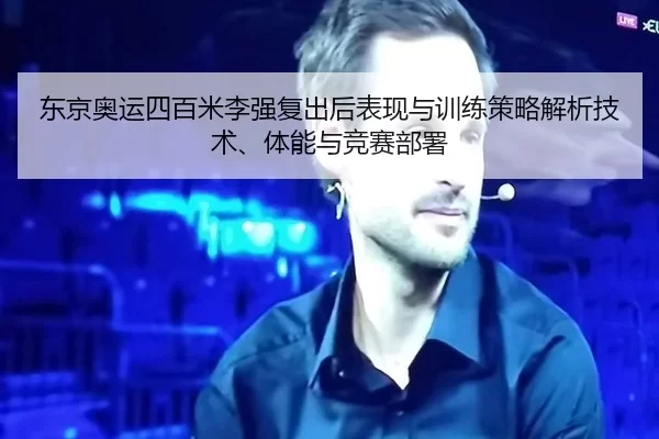 东京奥运四百米李强复出后表现与训练策略解析技术、体能与竞赛部署