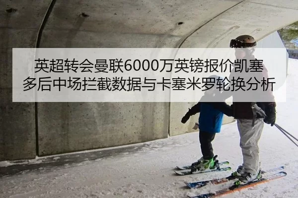 英超转会曼联6000万英镑报价凯塞多后中场拦截数据与卡塞米罗轮换分析