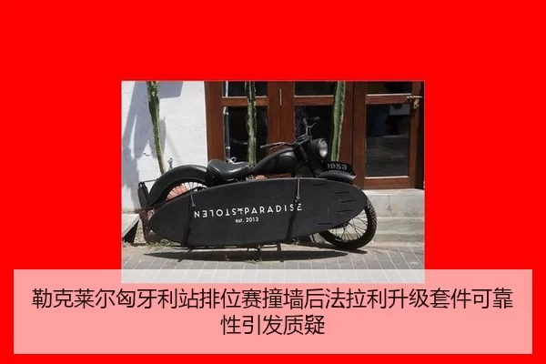 勒克莱尔匈牙利站排位赛撞墙后法拉利升级套件可靠性引发质疑