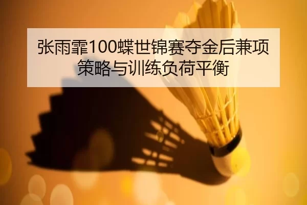 张雨霏100蝶世锦赛夺金后兼项策略与训练负荷平衡